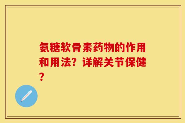 氨糖软骨素药物的作用和用法？详解关节保健？