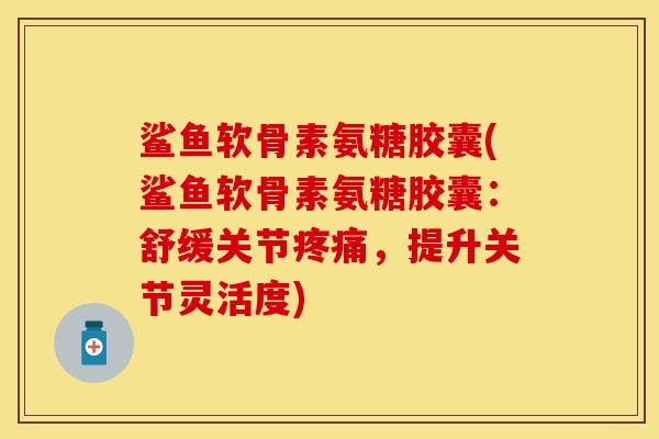 鲨鱼软骨素氨糖胶囊(鲨鱼软骨素氨糖胶囊:舒缓关节,提升关节灵活度) 鲨鱼软骨素氨糖胶囊(鲨鱼软骨素氨糖胶囊:舒缓关节,提升关节灵活度)