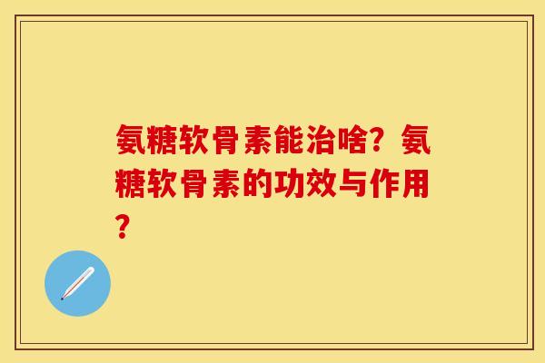 氨糖软骨素能治啥？氨糖软骨素的功效与作用？