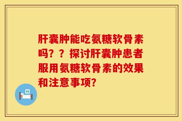 肝囊肿能吃氨糖软骨素吗？？探讨肝囊肿患者服用氨糖软骨素的效果和注意事项？