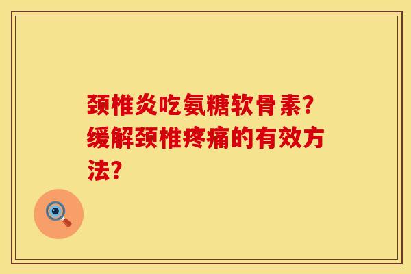 颈椎炎吃氨糖软骨素？缓解颈椎疼痛的有效方法？