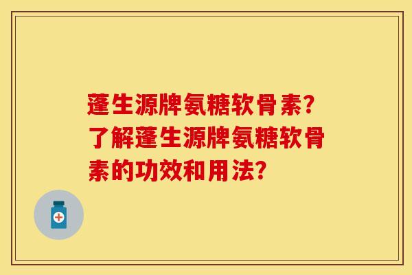 蓬生源牌氨糖软骨素?了解蓬生源牌氨糖软骨素的功效和用法? 蓬生源牌氨糖软骨素?了解蓬生源牌氨糖软骨素的功效和用法?