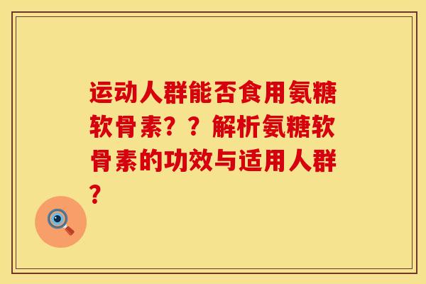 运动人群能否食用氨糖软骨素？？解析氨糖软骨素的功效与适用人群？