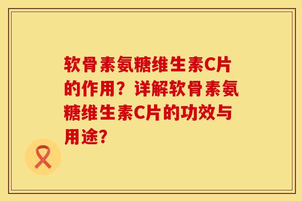 软骨素氨糖维生素C片的作用?详解软骨素氨糖维生素C片的功效与用途? 软骨素氨糖维生素C片的作用?详解软骨素氨糖维生素C片的功效与用途?