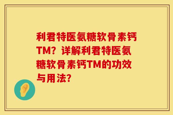 利君特医氨糖软骨素钙TM?详解利君特医氨糖软骨素钙TM的功效与用法? 利君特医氨糖软骨素钙TM?详解利君特医氨糖软骨素钙TM的功效与用法?