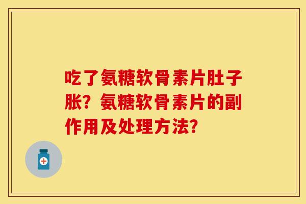 吃了氨糖软骨素片肚子胀？氨糖软骨素片的副作用及处理方法？