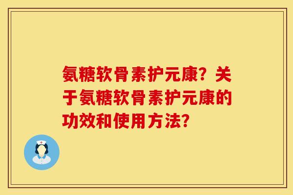 氨糖软骨素护元康?关于氨糖软骨素护元康的功效和使用方法? 氨糖软骨素护元康?关于氨糖软骨素护元康的功效和使用方法?