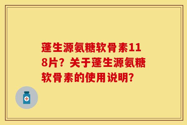 蓬生源氨糖软骨素118片?关于蓬生源氨糖软骨素的使用说明? 蓬生源氨糖软骨素118片?关于蓬生源氨糖软骨素的使用说明?
