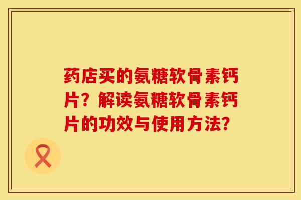 药店买的氨糖软骨素钙片?解读氨糖软骨素钙片的功效与使用方法? 药店买的氨糖软骨素钙片?解读氨糖软骨素钙片的功效与使用方法?
