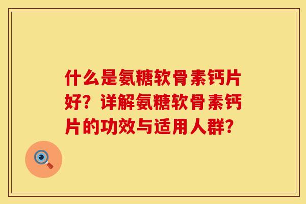 什么是氨糖软骨素钙片好?详解氨糖软骨素钙片的功效与适用人群? 什么是氨糖软骨素钙片好?详解氨糖软骨素钙片的功效与适用人群?