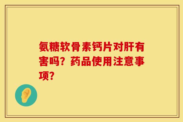 氨糖软骨素钙片对有害吗?药品使用注意事项? 氨糖软骨素钙片对有害吗?药品使用注意事项?