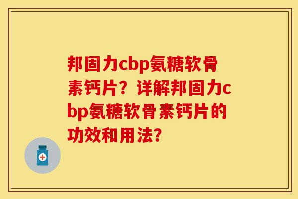 邦固力cbp氨糖软骨素钙片?详解邦固力cbp氨糖软骨素钙片的功效和用法? 邦固力cbp氨糖软骨素钙片?详解邦固力cbp氨糖软骨素钙片的功效和用法?