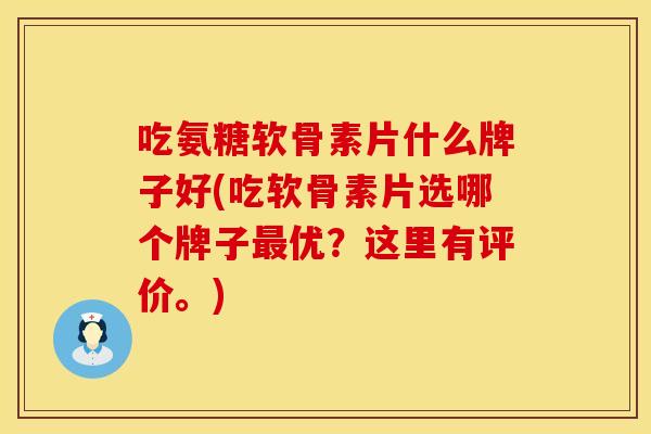 吃氨糖软骨素片什么牌子好(吃软骨素片选哪个牌子最优？这里有评价。)
