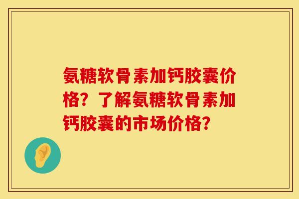 氨糖软骨素加钙胶囊价格?了解氨糖软骨素加钙胶囊的市场价格? 氨糖软骨素加钙胶囊价格?了解氨糖软骨素加钙胶囊的市场价格?
