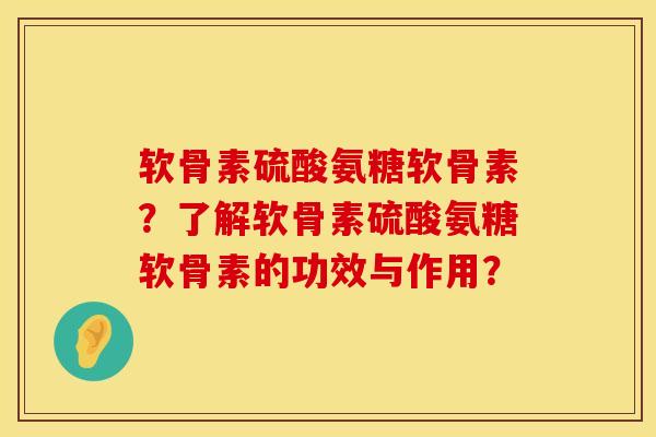 软骨素硫酸氨糖软骨素？了解软骨素硫酸氨糖软骨素的功效与作用？