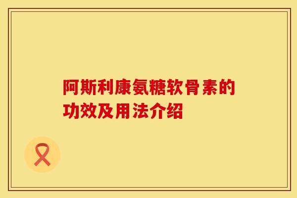 阿斯利康氨糖软骨素的功效及用法介绍 阿斯利康氨糖软骨素的功效及用法介绍