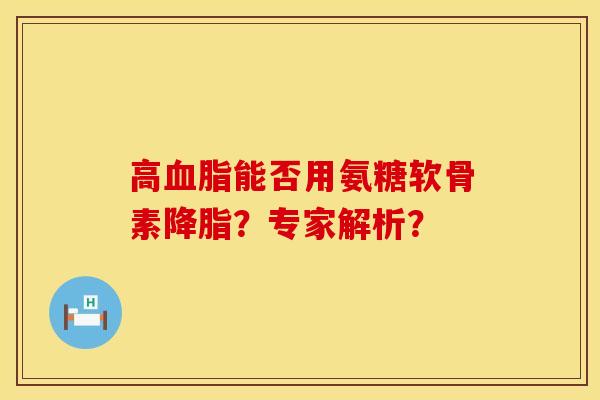 高血脂能否用氨糖软骨素降脂？专家解析？