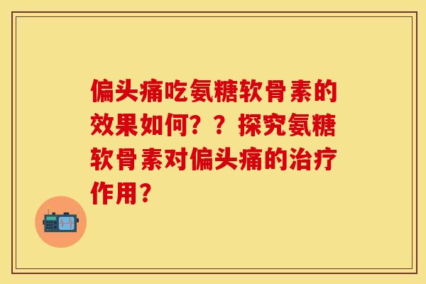 偏头痛吃氨糖软骨素的效果如何？？探究氨糖软骨素对偏头痛的治疗作用？
