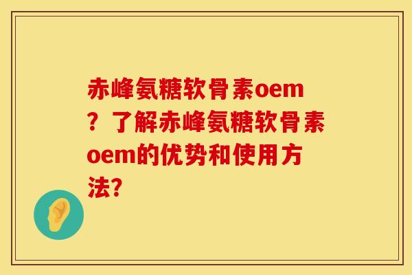 赤峰氨糖软骨素oem？了解赤峰氨糖软骨素oem的优势和使用方法？