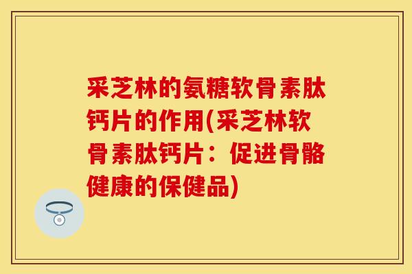 采芝林的氨糖软骨素肽钙片的作用(采芝林软骨素肽钙片：促进骨骼健康的保健品)