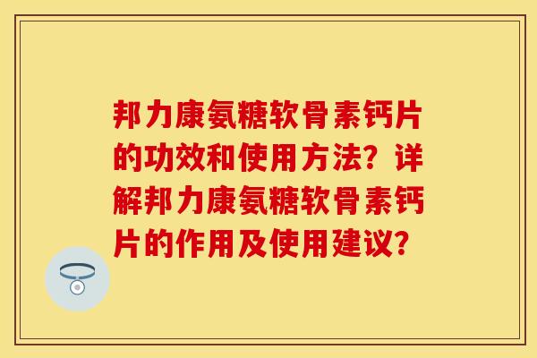 邦力康氨糖软骨素钙片的功效和使用方法？详解邦力康氨糖软骨素钙片的作用及使用建议？