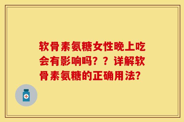 软骨素氨糖女性晚上吃会有影响吗？？详解软骨素氨糖的正确用法？