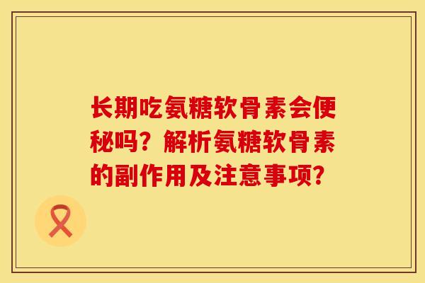 长期吃氨糖软骨素会吗?解析氨糖软骨素的副作用及注意事项? 长期吃氨糖软骨素会吗?解析氨糖软骨素的副作用及注意事项?