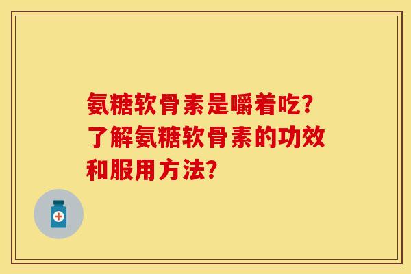 氨糖软骨素是嚼着吃?了解氨糖软骨素的功效和服用方法? 氨糖软骨素是嚼着吃?了解氨糖软骨素的功效和服用方法?