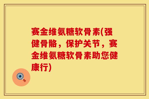 赛金维氨糖软骨素(强健骨骼,保护关节,赛金维氨糖软骨素助您健康行) 赛金维氨糖软骨素(强健骨骼,保护关节,赛金维氨糖软骨素助您健康行)