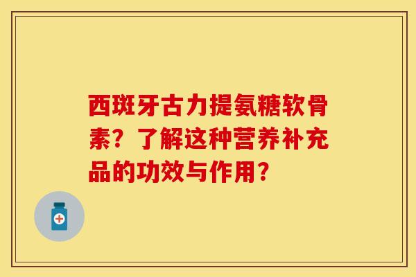 西斑牙古力提氨糖软骨素？了解这种营养补充品的功效与作用？