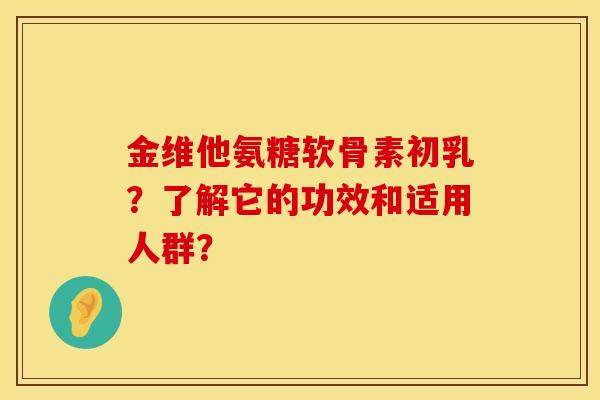 金维他氨糖软骨素初乳？了解它的功效和适用人群？