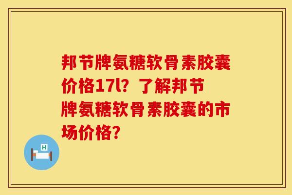 邦节牌氨糖软骨素胶囊价格17l？了解邦节牌氨糖软骨素胶囊的市场价格？