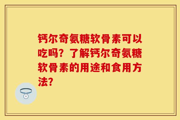 钙尔奇氨糖软骨素可以吃吗?了解钙尔奇氨糖软骨素的用途和食用方法? 钙尔奇氨糖软骨素可以吃吗?了解钙尔奇氨糖软骨素的用途和食用方法?