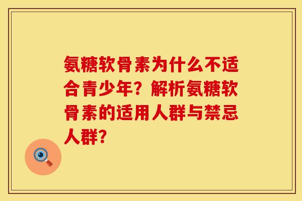 氨糖软骨素为什么不适合青少年？解析氨糖软骨素的适用人群与禁忌人群？