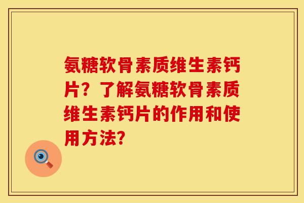 氨糖软骨素质维生素钙片？了解氨糖软骨素质维生素钙片的作用和使用方法？