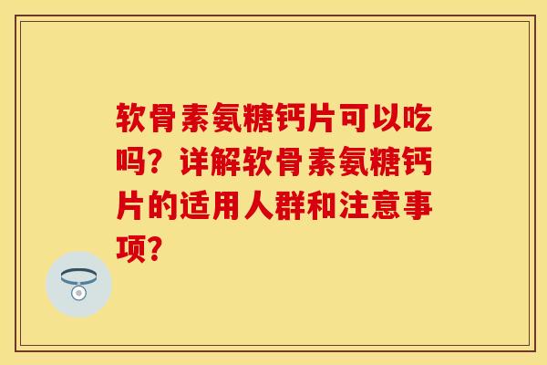 软骨素氨糖钙片可以吃吗？详解软骨素氨糖钙片的适用人群和注意事项？