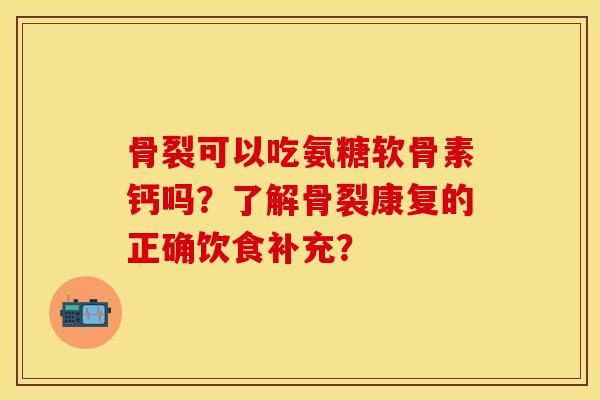 骨裂可以吃氨糖软骨素钙吗？了解骨裂康复的正确饮食补充？