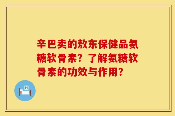 辛巴卖的敖东保健品氨糖软骨素?了解氨糖软骨素的功效与作用? 辛巴卖的敖东保健品氨糖软骨素?了解氨糖软骨素的功效与作用?