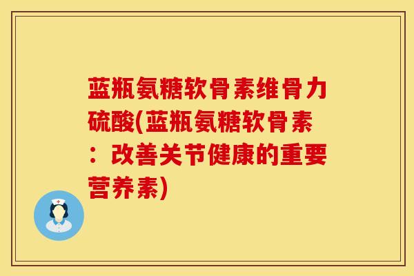 蓝瓶氨糖软骨素维骨力硫酸(蓝瓶氨糖软骨素：改善关节健康的重要营养素)