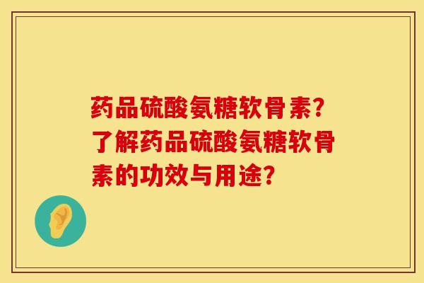 药品硫酸氨糖软骨素?了解药品硫酸氨糖软骨素的功效与用途? 药品硫酸氨糖软骨素?了解药品硫酸氨糖软骨素的功效与用途?