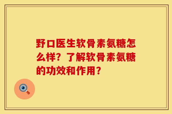野口医生软骨素氨糖怎么样?了解软骨素氨糖的功效和作用? 野口医生软骨素氨糖怎么样?了解软骨素氨糖的功效和作用?