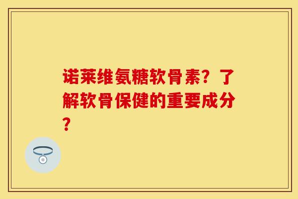 诺莱维氨糖软骨素?了解软骨保健的重要成分? 诺莱维氨糖软骨素?了解软骨保健的重要成分?