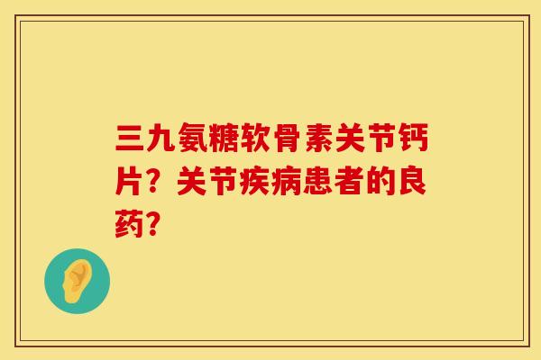 三九氨糖软骨素关节钙片？关节疾病患者的良药？