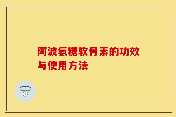 阿波氨糖软骨素的功效与使用方法 阿波氨糖软骨素的功效与使用方法