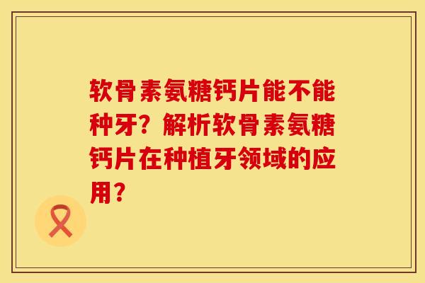 软骨素氨糖钙片能不能种牙？解析软骨素氨糖钙片在种植牙领域的应用？