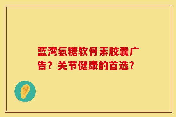 蓝湾氨糖软骨素胶囊广告?关节健康的首选? 蓝湾氨糖软骨素胶囊广告?关节健康的首选?