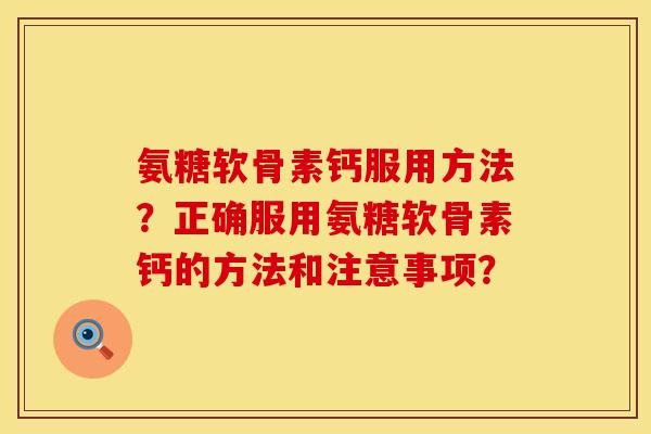 氨糖软骨素钙服用方法？正确服用氨糖软骨素钙的方法和注意事项？