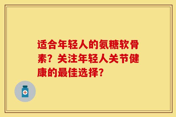 适合年轻人的氨糖软骨素？关注年轻人关节健康的最佳选择？