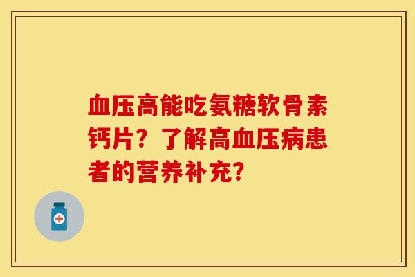 血压高能吃氨糖软骨素钙片？了解高血压病患者的营养补充？