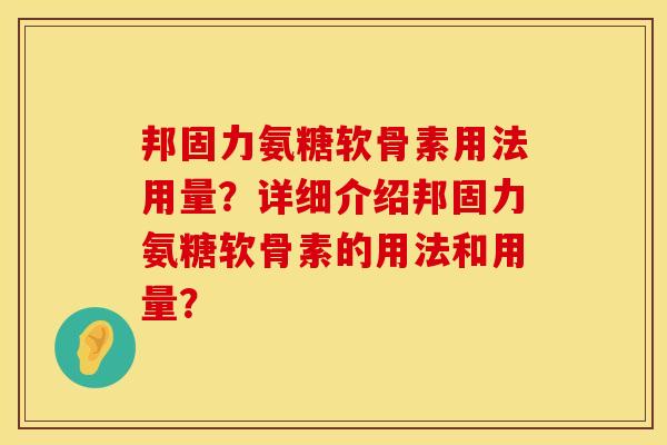 邦固力氨糖软骨素用法用量？详细介绍邦固力氨糖软骨素的用法和用量？